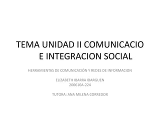 TEMA UNIDAD II COMUNICACIO
E INTEGRACION SOCIAL
HERRAMIENTAS DE COMUNICACIÓN Y REDES DE INFORMACION
ELIZABETH IBARRA IBARGUEN
200610A-224
TUTORA: ANA MILENA CORREDOR
 