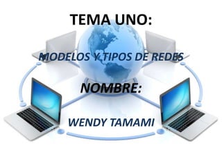 TEMA UNO:
MODELOS Y TIPOS DE REDES
NOMBRE:
WENDY TAMAMI
 