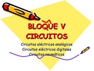 BLOQUE V CIRCUITOS Circuitos eléctricos analógicos Circuitos eléctricos digitales Circuitos neumáticos 