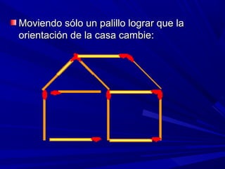 Moviendo sólo un palillo lograr que la
orientación de la casa cambie:
 