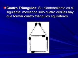 Cuatro Triángulos: Su planteamiento es el
siguiente: moviendo sólo cuatro cerillas hay
que formar cuatro triángulos equiláteros.
 