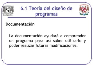 Documentación
La documentación ayudará a comprender
un programa para así saber utilizarlo y
poder realizar futuras modificaciones.
6.1 Teoría del diseño de
programas
 