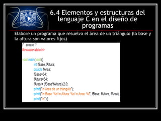 6.4 Elementos y estructuras del
lenguaje C en el diseño de
programas
Elabore un programa que resuelva el área de un triángulo (la base y
la altura son valores fijos)

 