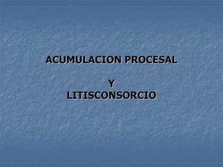ACUMULACION PROCESAL
Y
LITISCONSORCIO
 