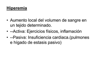 Hiperemia
• Aumento local del volumen de sangre en
un tejido determinado.
• --Activa: Ejercicios físicos, inflamación
• --Pasiva: Insuficiencia cardiaca.(pulmones
e hígado de estasis pasivo)
 