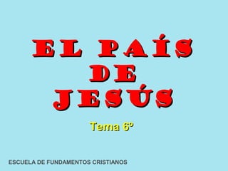 EL PAÍS
        DE
       JESÚS
                      Tema 6º

ESCUELA DE FUNDAMENTOS CRISTIANOS
 