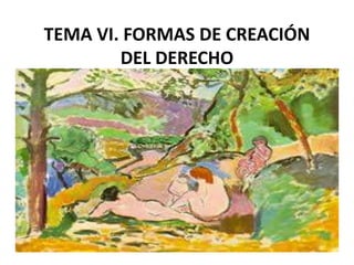 TEMA VI. FORMAS DE CREACIÓN
DEL DERECHO
 
