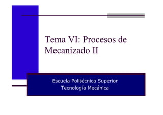 Tema VI: Procesos de
Mecanizado II
Escuela Politécnica Superior
Tecnología Mecánica
 