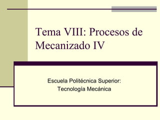 Tema VIII: Procesos de
Mecanizado IV
Escuela Politécnica Superior:
Tecnología Mecánica
 