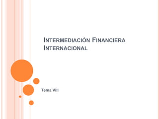INTERMEDIACIÓN FINANCIERA
INTERNACIONAL
Tema VIII
 