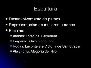 Escultura
 Desenvolvemento do pathos
 Representación de mulleres e nenos
 Escolas:
     Atenas: Torso del Belvedere
     Pérgamo: Galo moribundo
     Rodas: Laconte e e Victoria de Samotracia
     Alejandría: Alegoría del Nilo
 