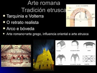 Arte romana
              Tradición etrusca
 Tarquinia e Volterra
 O retrato realista
 Arco e bóveda
   Arte romano=arte grego, influencia oriental e arte etrusca
 