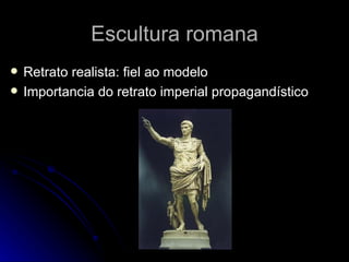 Escultura romana
   Retrato realista: fiel ao modelo
   Importancia do retrato imperial propagandístico
 