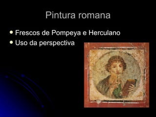 Pintura romana
 Frescos de Pompeya e Herculano
 Uso da perspectiva
 