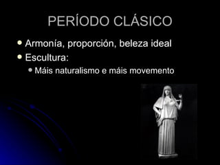 PERÍODO CLÁSICO
 Armonía, proporción, beleza ideal
 Escultura:
       Máis naturalismo e máis movemento
 