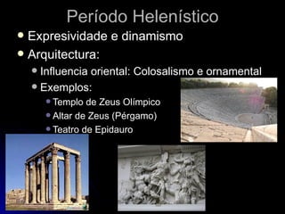 Período Helenístico
 Expresividade e dinamismo
 Arquitectura:
     Influencia oriental: Colosalismo e ornamental
     Exemplos:
         Templo  de Zeus Olímpico
         Altar de Zeus (Pérgamo)
         Teatro de Epidauro
 