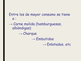 Entre los de mayor consumo se tiene
a :
→ Carne molida (hamburguesas,
albóndigas)
→ Charque
→ Embutidos
→ Enlatados, etc
 