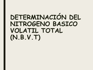 DETERMINACIÓN DEL
NITROGENO BASICO
VOLATIL TOTAL
(N.B.V.T)
 