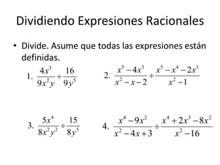 Dividiendo Expresiones Racionales
• Divide. Asume que todas las expresiones están
  definidas.
        3
       4x  16             x5  4 x3 x5  x 4  2 x3
   1.      5         2. 2         
        2
      9x y 9 y           x x2         x2 1



      5x4  15            x4  9 x2   x 4  2 x3  8 x 2
   3. 2 2  5        4. 2          
     8x y 8 y           x  4x  3        x 2  16
 