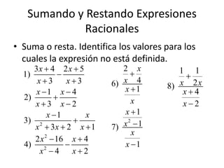 Sumando y Restando Expresiones
             Racionales
• Suma o resta. Identifica los valores para los
  cuales la expresión no está definida.
       3x  4 2 x  5        2 x          1 1
  1)                                      
        x3       x3     6) x 4
                             x 1      8) x 2 x
       x 1 x  4                          x4
  2)          
       x3 x2                  x          x2
            x 1      x      x 1
  3)                        x2 1
       x  3x  2 x  1
        2
                          7)
                                x
       2 x 2  16 x  4
  4)                         x 1
        x 4
          2
                    x2
 