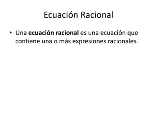 Ecuación Racional
• Una ecuación racional es una ecuación que
  contiene una o más expresiones racionales.
 