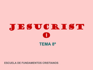 JESUCRIST
      O
                     TEMA 8º



ESCUELA DE FUNDAMENTOS CRISTIANOS
 