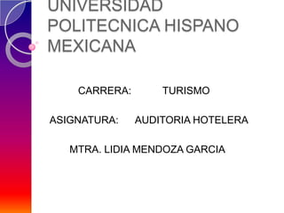 UNIVERSIDAD
POLITECNICA HISPANO
MEXICANA

    CARRERA:       TURISMO

ASIGNATURA:    AUDITORIA HOTELERA

   MTRA. LIDIA MENDOZA GARCIA
 