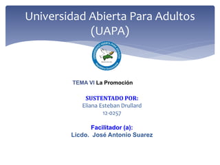 SUSTENTADO POR:
Eliana Esteban Drullard
12-0257
Facilitador (a):
Licdo. José Antonio Suarez
Universidad Abierta Para Adultos
(UAPA)
TEMA VI La Promoción
 