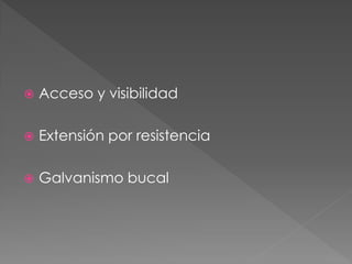    Acceso y visibilidad

   Extensión por resistencia

   Galvanismo bucal
 