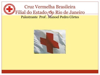 Cruz Vermelha Brasileira
Filial do Estado do Rio de Janeiro
  Palestrante Prof . Manoel Pedro Côrtes
 