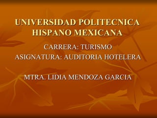UNIVERSIDAD POLITECNICA
   HISPANO MEXICANA
       CARRERA: TURISMO
ASIGNATURA: AUDITORIA HOTELERA

  MTRA. LIDIA MENDOZA GARCIA
 