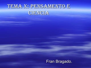 TEMA X: PENSAMENTO E
       CIENCIA




            Fran Bragado.
 