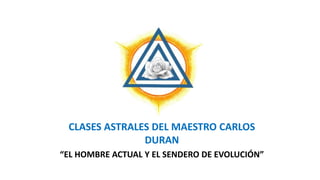 CLASES ASTRALES DEL MAESTRO CARLOS
DURAN
“EL HOMBRE ACTUAL Y EL SENDERO DE EVOLUCIÓN”
 