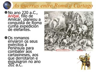 As guerras entre Roma e Cartago No ano 220 a.C.,  An íbal , fillo de Amílcar, planeou a conquista de Roma cunha expedición de elefantes. Os romanos enviaron os seus exércitos á Península para combater aos cartaxineses, aos que derrotaron e expulsaron no ano 202 a.C. 13 