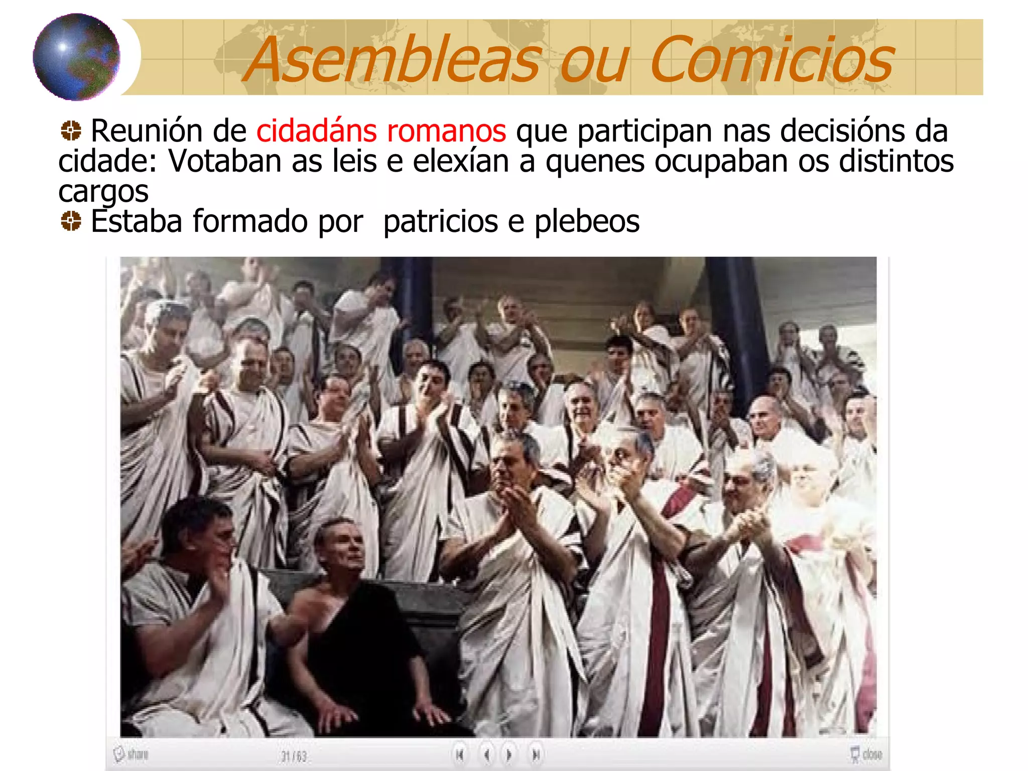 Asembleas ou Comicios Reunión de  cidadáns romanos  q ue participan nas decisións da cidade: Votaban as leis e elexían a quenes ocupaban os distintos cargos Estaba formado por  patricios e plebeos 