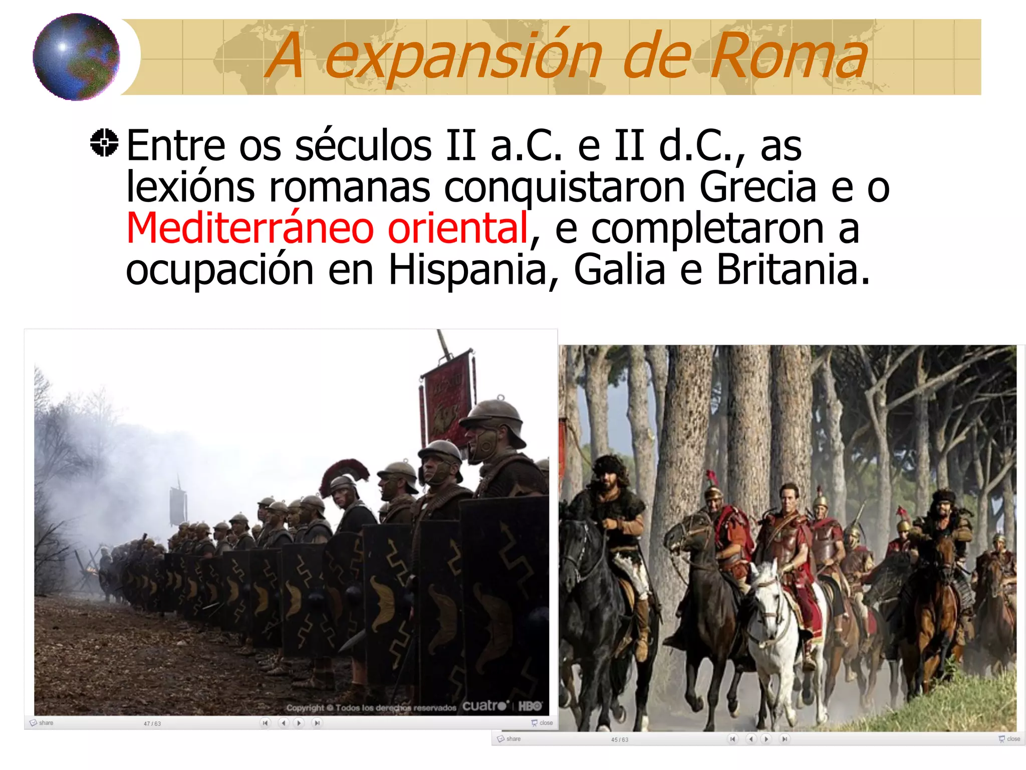 A expansión de Roma Entre os séculos II a.C. e II d.C., as lexións romanas conquistaron Grecia e o  Mediterráneo oriental , e completaron a ocupación en Hispania, Galia e Britania. 