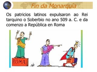 Fin da Monarquía Os patricios latinos expulsaron ao Rei tarquino o Soberbio no ano 509 a. C. e da comenzo a República en Roma 