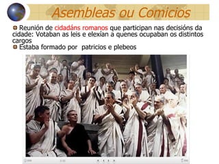 Asembleas ou Comicios Reunión de  cidadáns romanos  q ue participan nas decisións da cidade: Votaban as leis e elexían a quenes ocupaban os distintos cargos Estaba formado por  patricios e plebeos 
