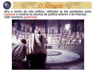 O Senado Era o centro da vida política, ratificaba as leis aprobadas polos  Comicios  e resolvía os asuntos de política exterior e de finanzas. 300 membros ( patricios ) 