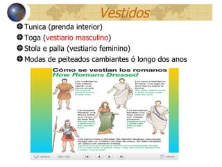 Vestidos Tunica (prenda interior) Toga ( vestiario masculino ) Stola e palla (vestiario feminino) Modas de peiteados cambiantes ó longo dos anos 