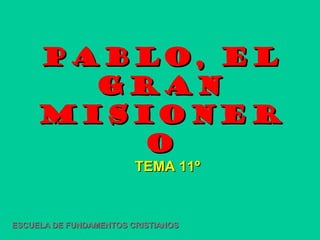 Pablo, el
       gran
     misioner
         o
                        TEMA 11º


ESCUELA DE FUNDAMENTOS CRISTIANOS
 