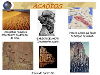 ACADIOS SARGÓN DE AKKAD (Gobernante acadio) Eran pobos nómades  procedentes do deserto  de Siria. Imperio Acadio na época de Sargón de Akkad. Estela de Naram-Sin.  