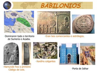 BABILONIOS Dominaron todo o territorio de Sumeria e Acadia. Hamurabi fixo o primeiro Código de Leis. Xardíns colgantes Eran bos comerciantes e astrólogos. Porta de Isthar  