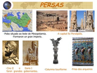 PERSAS Friso dos arqueiros Pobo situado ao leste de Mesopotamia.  Formaron un gran imperio.  Ciro II  e  Darío I  foron  grandes  gobernantes. Columna touriforme A capital foi Persépolis. 