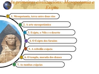 As primeiras civilizacións: Mesopotamia e Exipto 5. A relixi ó n  exipcia 4. O Exipto dos faraóns 3. Exipto, o Nilo e o deserto  2. A arte mesopot ámica 1. Mesopotamia, terra entre dous r íos   10 6. O templo, morada dos deuses 7. As tumbas exipcias 
