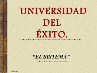 03/04/18
UNIVERSIDAD
DEL
ÉXITO.
“EL SISTEMA”
 