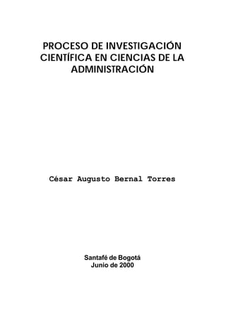 PROCESO DE INVESTIGACIÓN
CIENTÍFICA EN CIENCIAS DE LA
ADMINISTRACIÓN
César Augusto Bernal Torres
Santafé de Bogotá
Junio de 2000
 