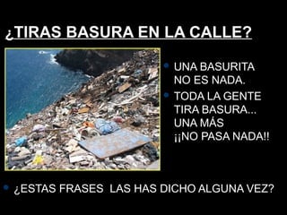 ¿TIRAS BASURA EN LA CALLE?
 ¿ESTAS FRASES LAS HAS DICHO ALGUNA VEZ?
 UNA BASURITA
NO ES NADA.
 TODA LA GENTE
TIRA BASURA...
UNA MÁS
¡¡NO PASA NADA!!
 