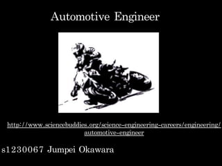 Automotive	 Engineer
s1230067	 Jumpei	 Okawara
http://www.sciencebuddies.org/science-engineering-careers/engineering/
automotive-engineer
 