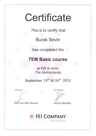 Certificate
fhis is to certify that
Burak Sevin
has completed the
TEM Basic course
at FEI in Acht,
The Netherlands
September 13Yh till 24th 2o1o
TEM ttainer
0
*#ln o"n r"u,",
TSG Managel
4z
#orts"n.*"
.iii: FEI Conlt PANY-
NANOTECH
 